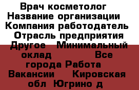 Врач-косметолог › Название организации ­ Компания-работодатель › Отрасль предприятия ­ Другое › Минимальный оклад ­ 32 000 - Все города Работа » Вакансии   . Кировская обл.,Югрино д.